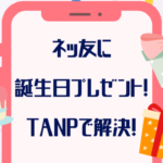 「送り方は？」ネッ友誕生日プレゼントはDMで送れるTANPが正解！