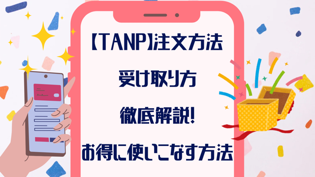 【TANP】タンプ注文方法・受け取り方を徹底解説！お得に使いこなす方法も！