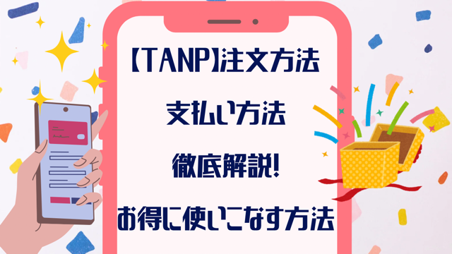 【TANP】タンプ注文方法・支払方法を徹底解説！お得に使いこなす方法も！